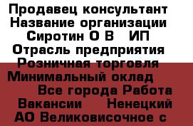Продавец-консультант › Название организации ­ Сиротин О.В., ИП › Отрасль предприятия ­ Розничная торговля › Минимальный оклад ­ 40 000 - Все города Работа » Вакансии   . Ненецкий АО,Великовисочное с.